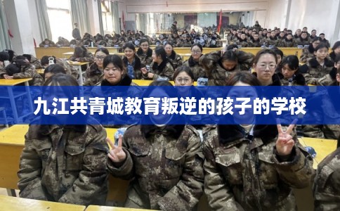 九江共青城教育叛逆的孩子的学校