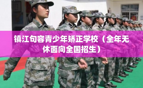 镇江句容青少年矫正学校（全年无休面向全国招生）