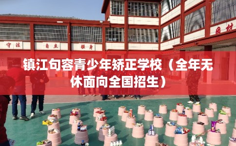 镇江句容青少年矫正学校（全年无休面向全国招生）