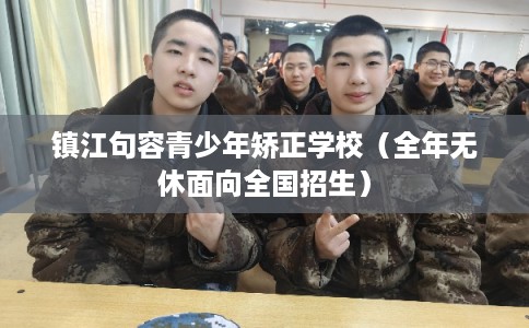 镇江句容青少年矫正学校（全年无休面向全国招生）