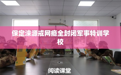 保定涞源戒网瘾全封闭军事特训学校