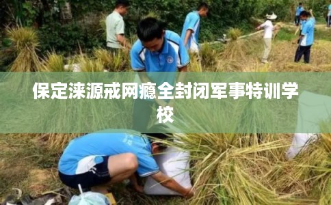 保定涞源戒网瘾全封闭军事特训学校