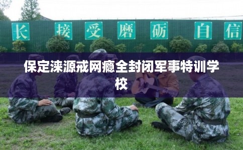 保定涞源戒网瘾全封闭军事特训学校
