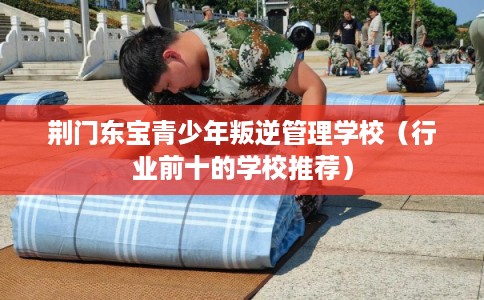 荆门东宝青少年叛逆管理学校（行业前十的学校推荐）