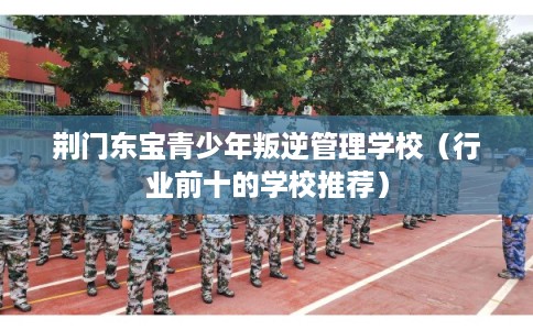 荆门东宝青少年叛逆管理学校（行业前十的学校推荐）