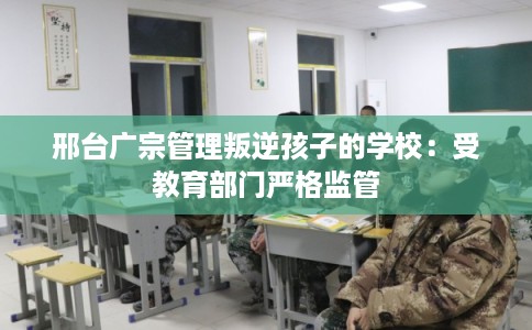 邢台广宗管理叛逆孩子的学校:受教育部门严格监管 邢台广宗管理叛逆孩子的学校:受教育部门严格监管