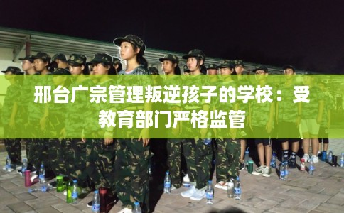 邢台广宗管理叛逆孩子的学校:受教育部门严格监管 邢台广宗管理叛逆孩子的学校:受教育部门严格监管