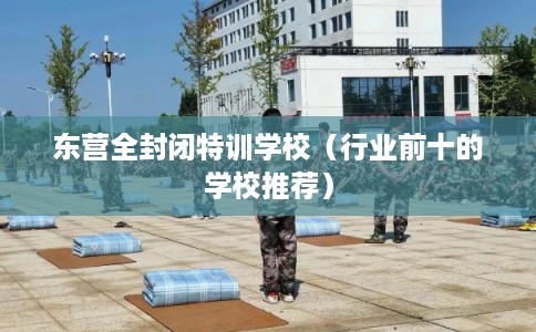 东营全封闭特训学校(行业前十的学校推荐) 东营全封闭特训学校(行业前十的学校推荐)
