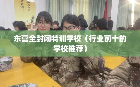 东营全封闭特训学校（行业前十的学校推荐）