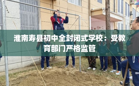 淮南寿县初中全封闭式学校:受教育部门严格监管 淮南寿县初中全封闭式学校:受教育部门严格监管
