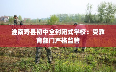 淮南寿县初中全封闭式学校:受教育部门严格监管 淮南寿县初中全封闭式学校:受教育部门严格监管