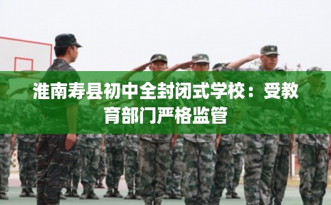 淮南寿县初中全封闭式学校:受教育部门严格监管 淮南寿县初中全封闭式学校:受教育部门严格监管