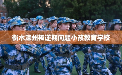 衡水深州叛逆期问题小孩教育学校