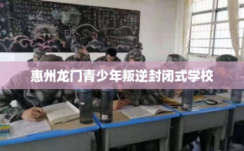 惠州龙门青少年叛逆封闭式学校
