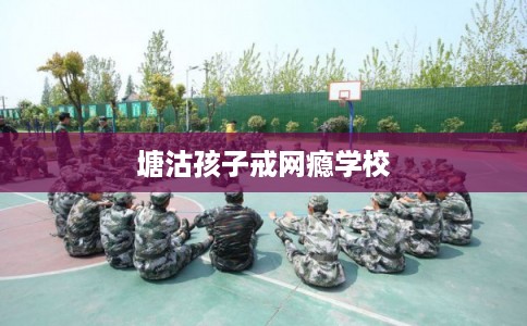 塘沽孩子戒网瘾学校 塘沽孩子戒网瘾学校