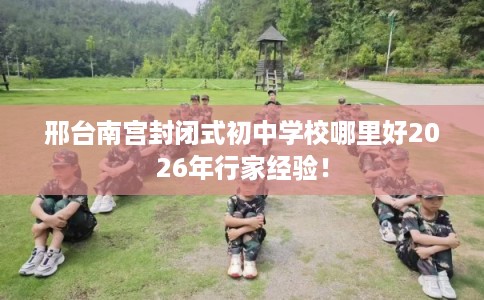 邢台南宫封闭式初中学校哪里好2026年行家经验！