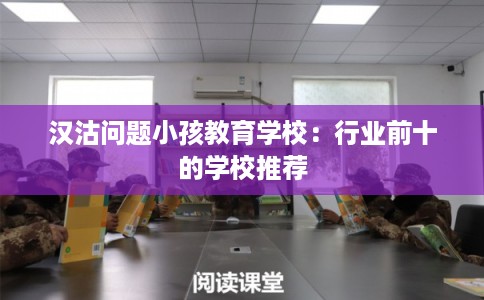 汉沽问题小孩教育学校：行业前十的学校推荐