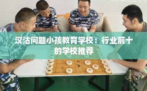 汉沽问题小孩教育学校：行业前十的学校推荐