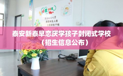 泰安新泰早恋厌学孩子封闭式学校（招生信息公布）
