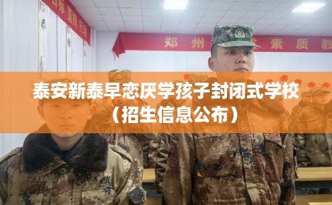 泰安新泰早恋厌学孩子封闭式学校（招生信息公布）