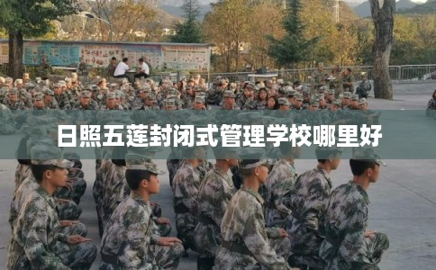 日照五莲封闭式管理学校哪里好