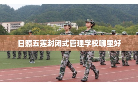 日照五莲封闭式管理学校哪里好