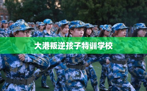 大港叛逆孩子特训学校 大港叛逆孩子特训学校