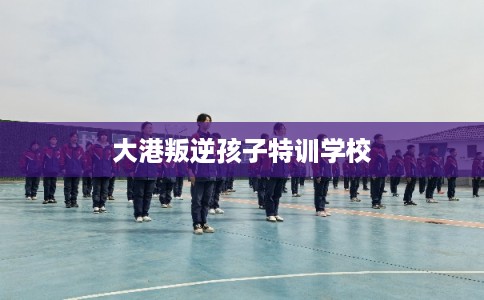 大港叛逆孩子特训学校