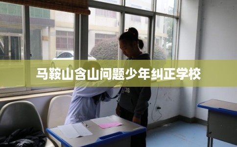 马鞍山含山问题少年纠正学校 马鞍山含山问题少年纠正学校