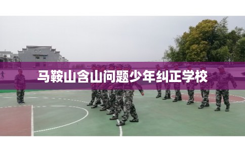 马鞍山含山问题少年纠正学校