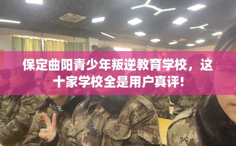 保定曲阳青少年叛逆教育学校，这十家学校全是用户真评!