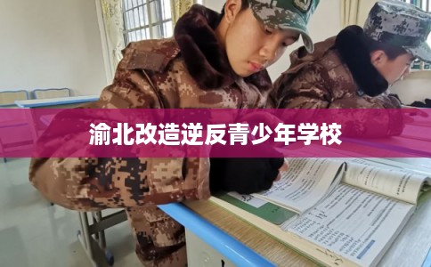 渝北改造逆反青少年学校 渝北改造逆反青少年学校