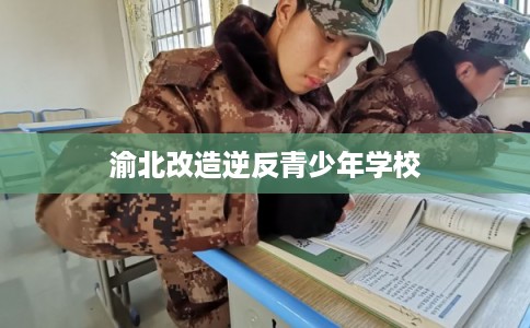 渝北改造逆反青少年学校 渝北改造逆反青少年学校