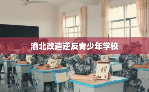 渝北改造逆反青少年学校 渝北改造逆反青少年学校