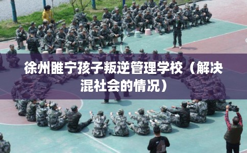 徐州睢宁孩子叛逆管理学校（解决混社会的情况）