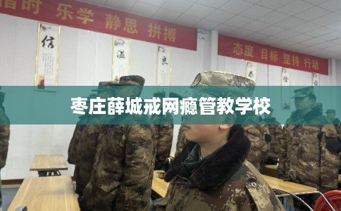 枣庄薛城戒网瘾管教学校 枣庄薛城戒网瘾管教学校
