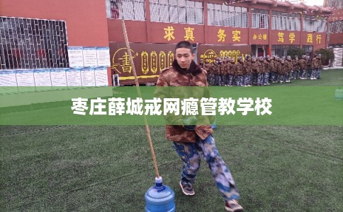 枣庄薛城戒网瘾管教学校 枣庄薛城戒网瘾管教学校