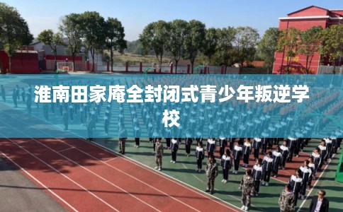 淮南田家庵全封闭式青少年叛逆学校