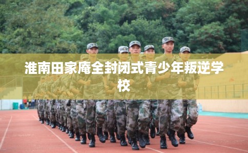 淮南田家庵全封闭式青少年叛逆学校