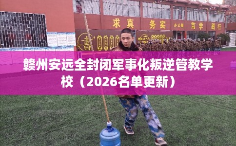 赣州安远全封闭军事化叛逆管教学校（2026名单更新）