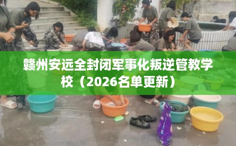 赣州安远全封闭军事化叛逆管教学校（2026名单更新）