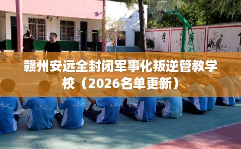 赣州安远全封闭军事化叛逆管教学校（2026名单更新）
