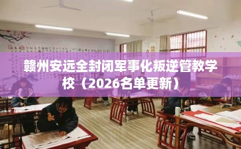 赣州安远全封闭军事化叛逆管教学校（2026名单更新）