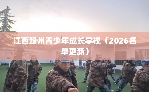 江西赣州青少年成长学校(2026名单更新) 江西赣州青少年成长学校(2026名单更新)