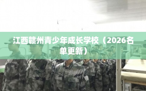 江西赣州青少年成长学校(2026名单更新) 江西赣州青少年成长学校(2026名单更新)