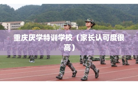 重庆厌学特训学校（家长认可度很高）