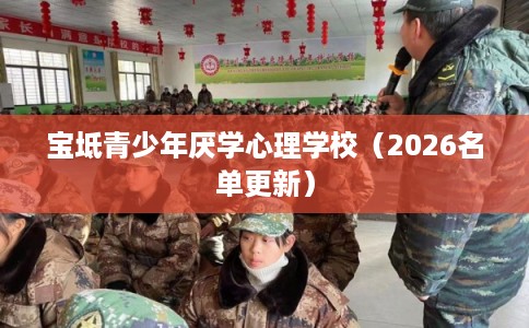 宝坻青少年厌学心理学校（2026名单更新）