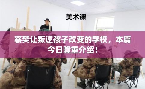 襄樊让叛逆孩子改变的学校,本篇今日隆重介绍! 襄樊让叛逆孩子改变的学校,本篇今日隆重介绍!