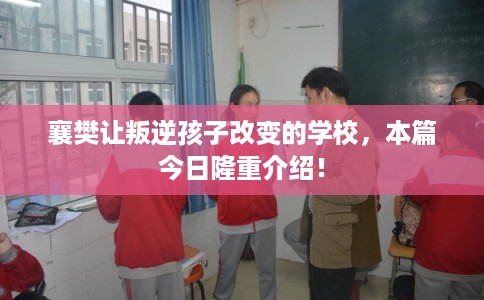 襄樊让叛逆孩子改变的学校，本篇今日隆重介绍！