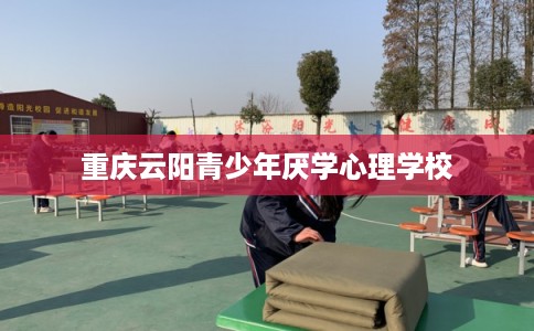 重庆云阳青少年厌学心理学校 重庆云阳青少年厌学心理学校
